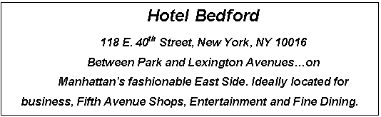 : Hotel Bedford
118 E. 40th Street, New York, NY 10016
Between Park and Lexington Avenues…on
Manhattan’s fashionable East Side. Ideally located for business, Fifth Avenue Shops, Entertainment and Fine Dining.
